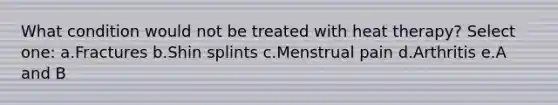 What condition would not be treated with heat therapy? Select one: a.Fractures b.Shin splints c.Menstrual pain d.Arthritis e.A and B