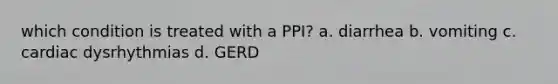 which condition is treated with a PPI? a. diarrhea b. vomiting c. cardiac dysrhythmias d. GERD