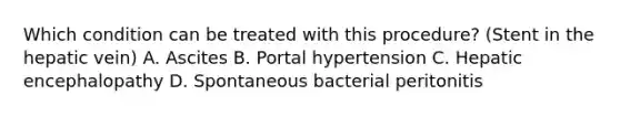 Which condition can be treated with this procedure? (Stent in the hepatic vein) A. Ascites B. Portal hypertension C. Hepatic encephalopathy D. Spontaneous bacterial peritonitis