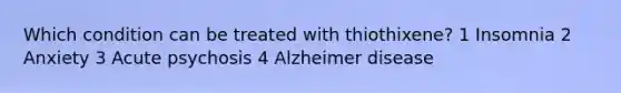 Which condition can be treated with thiothixene? 1 Insomnia 2 Anxiety 3 Acute psychosis 4 Alzheimer disease