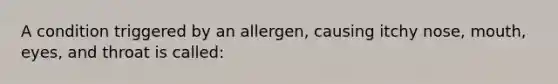 A condition triggered by an allergen, causing itchy nose, mouth, eyes, and throat is called: