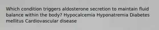 Which condition triggers aldosterone secretion to maintain fluid balance within the body? Hypocalcemia Hyponatremia Diabetes mellitus Cardiovascular disease