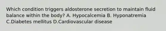 Which condition triggers aldosterone secretion to maintain fluid balance within the body? A. Hypocalcemia B. Hyponatremia C.Diabetes mellitus D.Cardiovascular disease