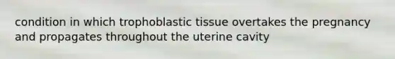 condition in which trophoblastic tissue overtakes the pregnancy and propagates throughout the uterine cavity