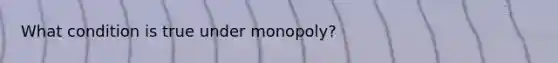 What condition is true under monopoly?