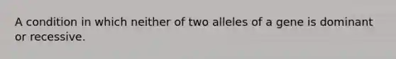 A condition in which neither of two alleles of a gene is dominant or recessive.