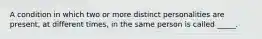 A condition in which two or more distinct personalities are present, at different times, in the same person is called _____.