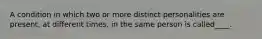 A condition in which two or more distinct personalities are present, at different times, in the same person is called____.