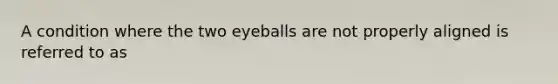 A condition where the two eyeballs are not properly aligned is referred to as