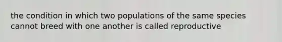 the condition in which two populations of the same species cannot breed with one another is called reproductive