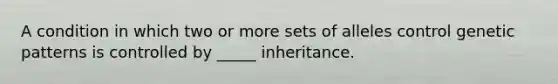 A condition in which two or more sets of alleles control genetic patterns is controlled by _____ inheritance.