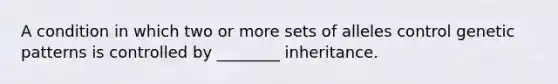 A condition in which two or more sets of alleles control genetic patterns is controlled by ________ inheritance.