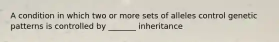 A condition in which two or more sets of alleles control genetic patterns is controlled by _______ inheritance