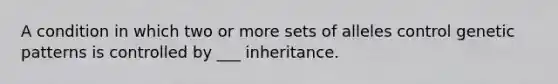 A condition in which two or more sets of alleles control genetic patterns is controlled by ___ inheritance.