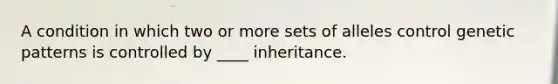 A condition in which two or more sets of alleles control genetic patterns is controlled by ____ inheritance.