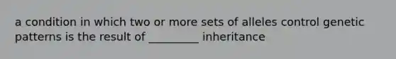 a condition in which two or more sets of alleles control genetic patterns is the result of _________ inheritance