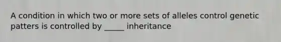 A condition in which two or more sets of alleles control genetic patters is controlled by _____ inheritance