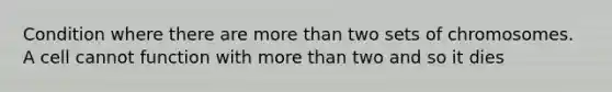 Condition where there are more than two sets of chromosomes. A cell cannot function with more than two and so it dies