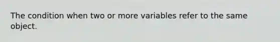 The condition when two or more variables refer to the same object.