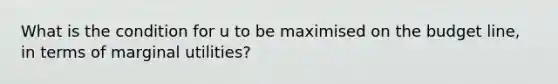 What is the condition for u to be maximised on the budget line, in terms of marginal utilities?