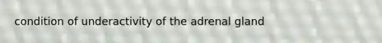 condition of underactivity of the adrenal gland