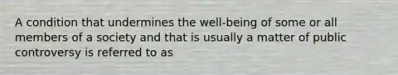 A condition that undermines the well-being of some or all members of a society and that is usually a matter of public controversy is referred to as