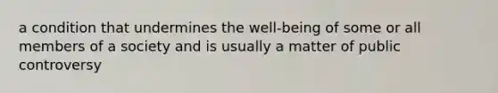 a condition that undermines the well-being of some or all members of a society and is usually a matter of public controversy