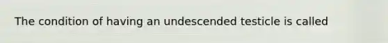 The condition of having an undescended testicle is called