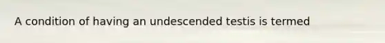 A condition of having an undescended testis is termed