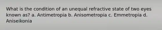 What is the condition of an unequal refractive state of two eyes known as? a. Antimetropia b. Anisometropia c. Emmetropia d. Aniseikonia