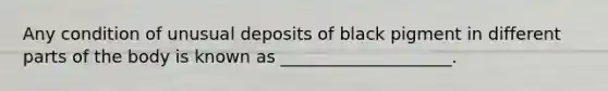 Any condition of unusual deposits of black pigment in different parts of the body is known as ____________________.