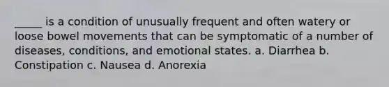 _____ is a condition of unusually frequent and often watery or loose bowel movements that can be symptomatic of a number of diseases, conditions, and emotional states. a. Diarrhea b. Constipation c. Nausea d. Anorexia