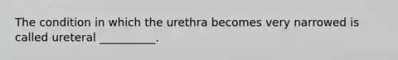 The condition in which the urethra becomes very narrowed is called ureteral __________.