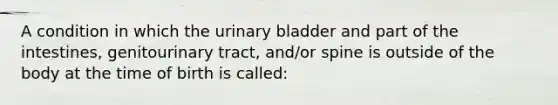 A condition in which the <a href='https://www.questionai.com/knowledge/kb9SdfFdD9-urinary-bladder' class='anchor-knowledge'>urinary bladder</a> and part of the intestines, genitourinary tract, and/or spine is outside of the body at the time of birth is called: