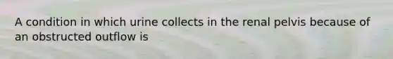 A condition in which urine collects in the renal pelvis because of an obstructed outflow is