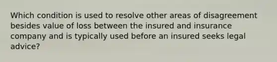 Which condition is used to resolve other areas of disagreement besides value of loss between the insured and insurance company and is typically used before an insured seeks legal advice?