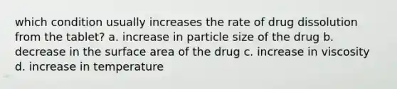 which condition usually increases the rate of drug dissolution from the tablet? a. increase in particle size of the drug b. decrease in the surface area of the drug c. increase in viscosity d. increase in temperature