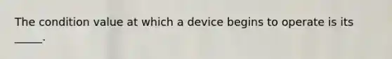 The condition value at which a device begins to operate is its _____.