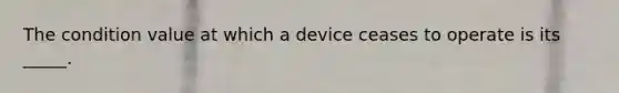 The condition value at which a device ceases to operate is its _____.