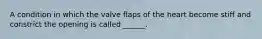 A condition in which the valve flaps of the heart become stiff and constrict the opening is called ______.