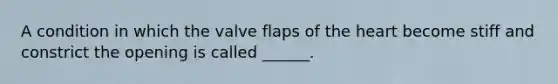 A condition in which the valve flaps of the heart become stiff and constrict the opening is called ______.