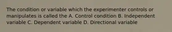 The condition or variable which the experimenter controls or manipulates is called the A. Control condition B. Independent variable C. Dependent variable D. Directional variable