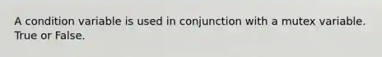 A condition variable is used in conjunction with a mutex variable. True or False.