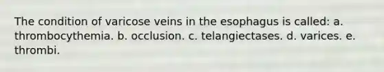 The condition of varicose veins in the esophagus is called: a. thrombocythemia. b. occlusion. c. telangiectases. d. varices. e. thrombi.