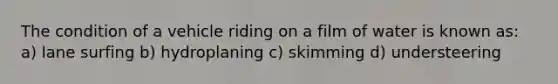 The condition of a vehicle riding on a film of water is known as: a) lane surfing b) hydroplaning c) skimming d) understeering