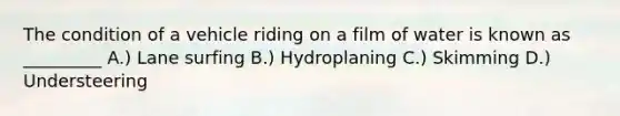 The condition of a vehicle riding on a film of water is known as _________ A.) Lane surfing B.) Hydroplaning C.) Skimming D.) Understeering