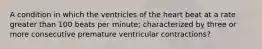 A condition in which the ventricles of the heart beat at a rate greater than 100 beats per minute; characterized by three or more consecutive premature ventricular contractions?