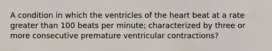 A condition in which the ventricles of the heart beat at a rate greater than 100 beats per minute; characterized by three or more consecutive premature ventricular contractions?