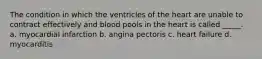 The condition in which the ventricles of the heart are unable to contract effectively and blood pools in the heart is called _____. a. myocardial infarction b. angina pectoris c. heart failure d. myocarditis