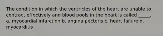 The condition in which the ventricles of the heart are unable to contract effectively and blood pools in the heart is called _____. a. myocardial infarction b. angina pectoris c. heart failure d. myocarditis